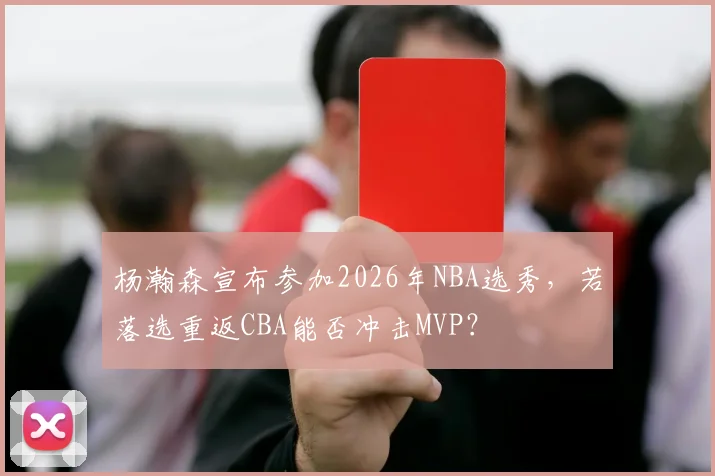 杨瀚森宣布参加2026年NBA选秀，若落选重返CBA能否冲击MVP？