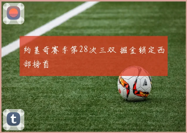 约基奇赛季第28次三双 掘金锁定西部榜首