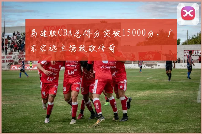 易建联CBA总得分突破15000分,广东宏远主场致敬传奇